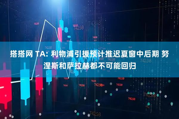 搭搭网 TA: 利物浦引援预计推迟夏窗中后期 努涅斯和萨拉赫都不可能回归