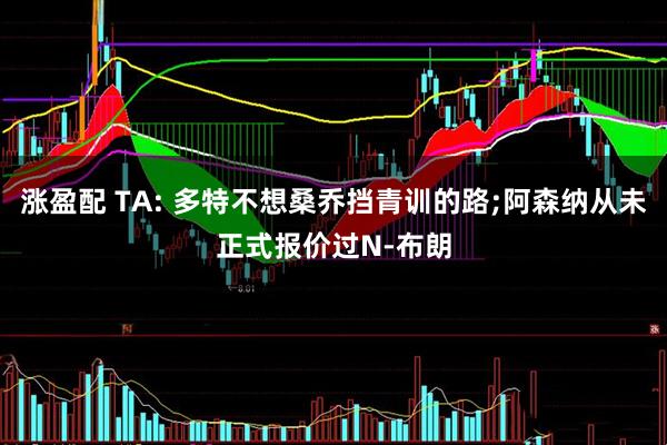 涨盈配 TA: 多特不想桑乔挡青训的路;阿森纳从未正式报价过N-布朗