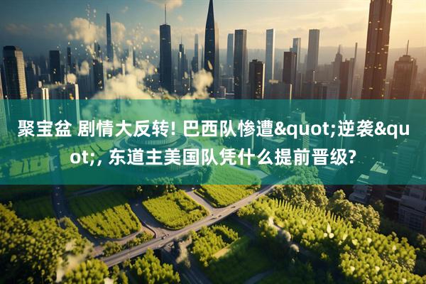 聚宝盆 剧情大反转! 巴西队惨遭"逆袭", 东道主美国队凭什么提前晋级?