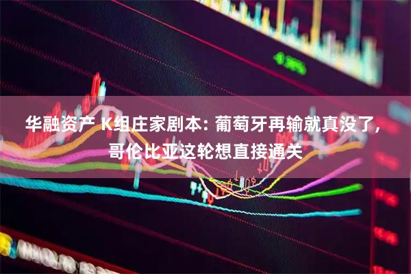 华融资产 K组庄家剧本: 葡萄牙再输就真没了, 哥伦比亚这轮想直接通关