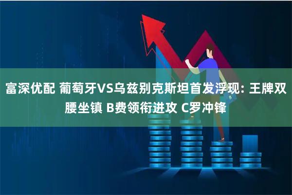 富深优配 葡萄牙VS乌兹别克斯坦首发浮现: 王牌双腰坐镇 B费领衔进攻 C罗冲锋