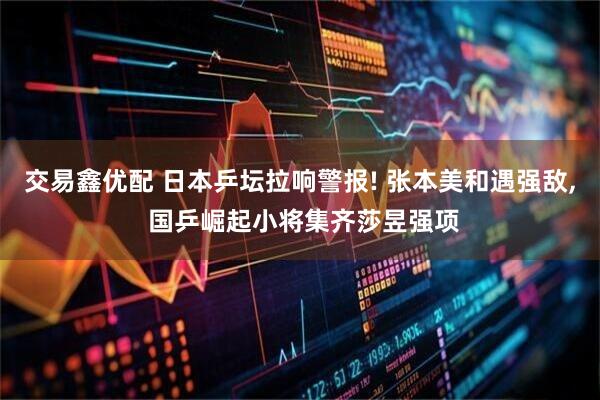 交易鑫优配 日本乒坛拉响警报! 张本美和遇强敌, 国乒崛起小将集齐莎昱强项