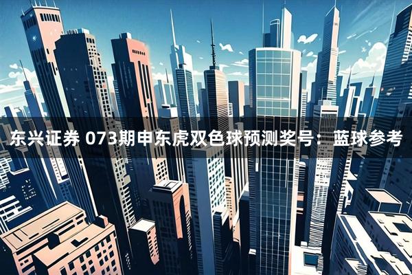 东兴证券 073期申东虎双色球预测奖号：蓝球参考