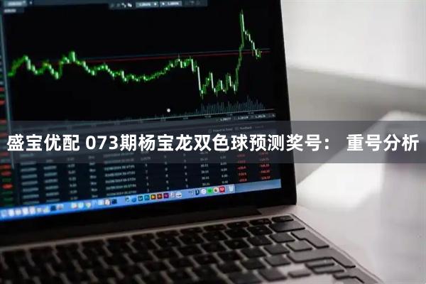 盛宝优配 073期杨宝龙双色球预测奖号： 重号分析
