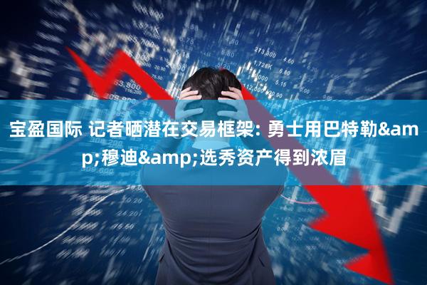 宝盈国际 记者晒潜在交易框架: 勇士用巴特勒&穆迪&选秀资产得到浓眉