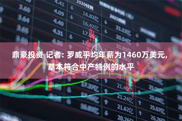 鼎豪投资 记者: 罗威平均年薪为1460万美元, 基本符合中产特例的水平