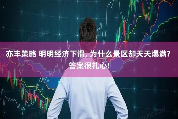 亦丰策略 明明经济下滑, 为什么景区却天天爆满? 答案很扎心!