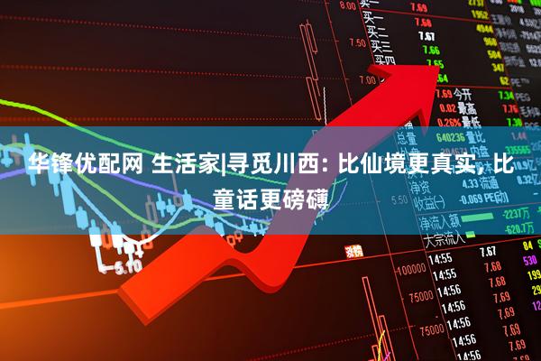 华锋优配网 生活家|寻觅川西: 比仙境更真实, 比童话更磅礴