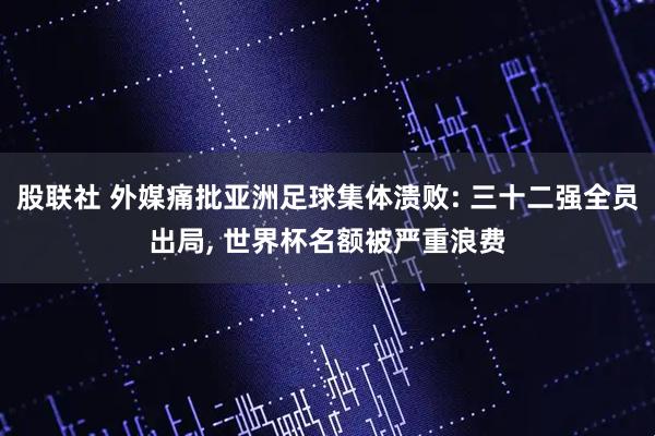股联社 外媒痛批亚洲足球集体溃败: 三十二强全员出局, 世界杯名额被严重浪费
