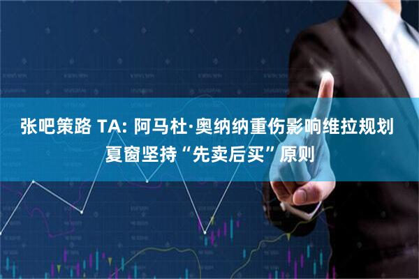 张吧策路 TA: 阿马杜·奥纳纳重伤影响维拉规划 夏窗坚持“先卖后买”原则