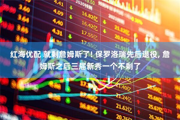 红海优配 就剩詹姆斯了! 保罗洛瑞先后退役, 詹姆斯之后三届新秀一个不剩了