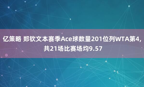 亿策略 郑钦文本赛季Ace球数量201位列WTA第4, 共21场比赛场均9.57
