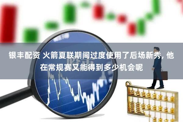 银丰配资 火箭夏联期间过度使用了后场新秀, 他在常规赛又能得到多少机会呢