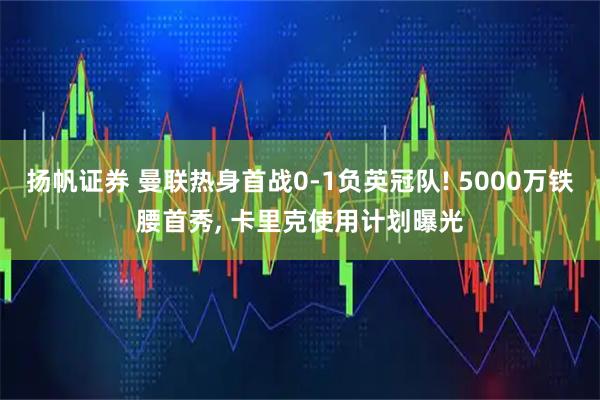 扬帆证券 曼联热身首战0-1负英冠队! 5000万铁腰首秀, 卡里克使用计划曝光