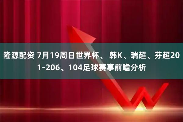隆源配资 7月19周日世界杯、 韩K、瑞超、芬超201-206、104足球赛事前瞻分析