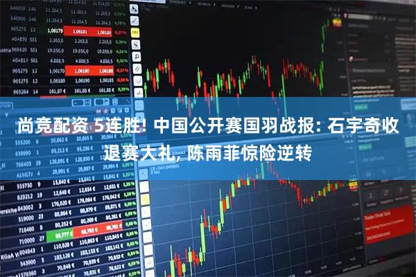 尚竞配资 5连胜! 中国公开赛国羽战报: 石宇奇收退赛大礼, 陈雨菲惊险逆转
