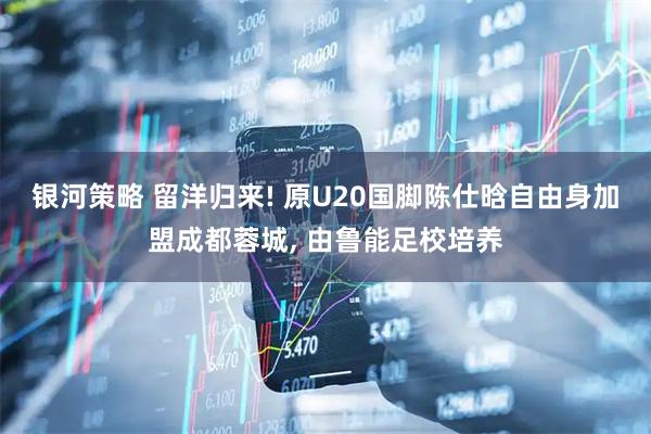 银河策略 留洋归来! 原U20国脚陈仕晗自由身加盟成都蓉城, 由鲁能足校培养