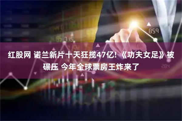 红股网 诺兰新片十天狂揽47亿! 《功夫女足》被碾压 今年全球票房王炸来了