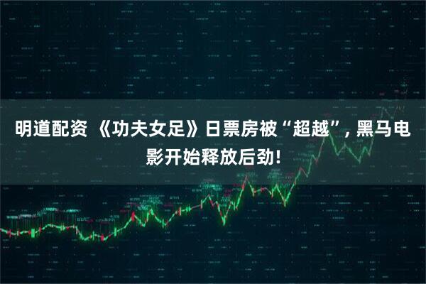 明道配资 《功夫女足》日票房被“超越”, 黑马电影开始释放后劲!