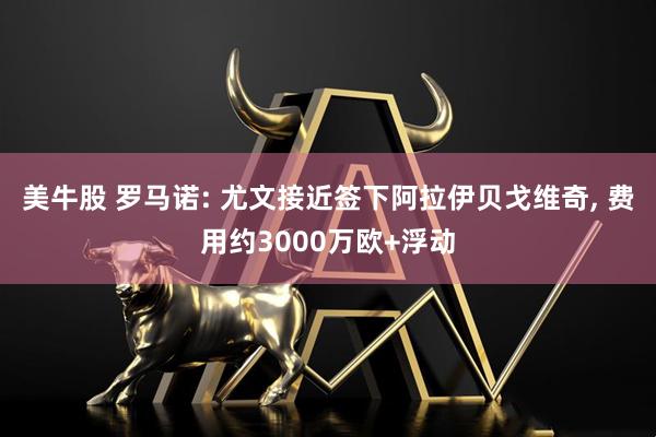 美牛股 罗马诺: 尤文接近签下阿拉伊贝戈维奇, 费用约3000万欧+浮动