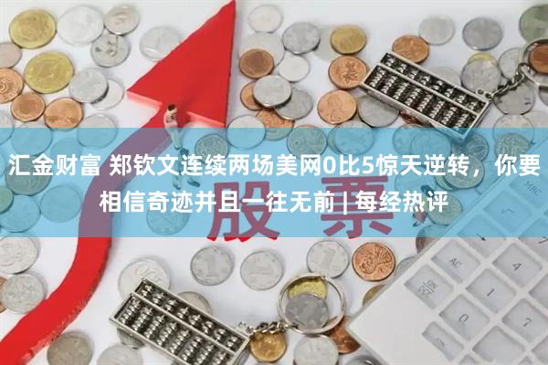 汇金财富 郑钦文连续两场美网0比5惊天逆转，你要相信奇迹并且一往无前 | 每经热评