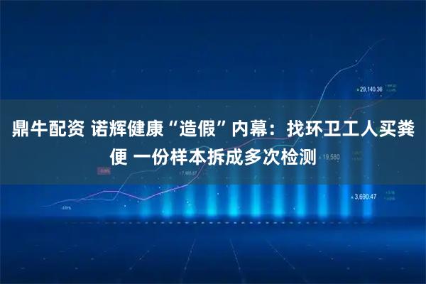 鼎牛配资 诺辉健康“造假”内幕：找环卫工人买粪便 一份样本拆成多次检测