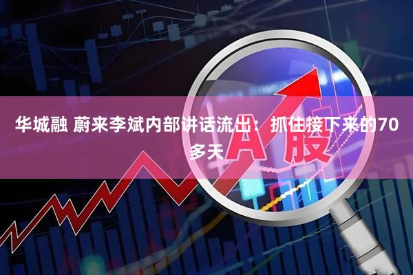 华城融 蔚来李斌内部讲话流出：抓住接下来的70多天