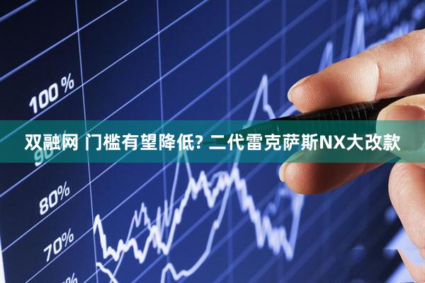 双融网 门槛有望降低? 二代雷克萨斯NX大改款