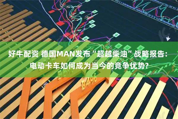好牛配资 德国MAN发布“超越柴油”战略报告: 电动卡车如何成为当今的竞争优势?