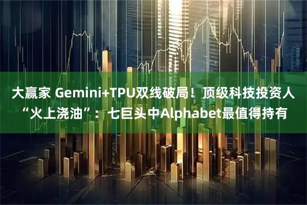 大赢家 Gemini+TPU双线破局！顶级科技投资人“火上浇油”：七巨头中Alphabet最值得持有