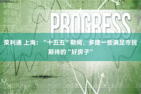 荣利通 上海：“十五五”期间，多建一些满足市民期待的“好房子”