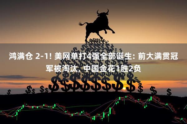 鸿满仓 2-1! 美网单打4强全部诞生: 前大满贯冠军被淘汰, 中国金花1胜2负