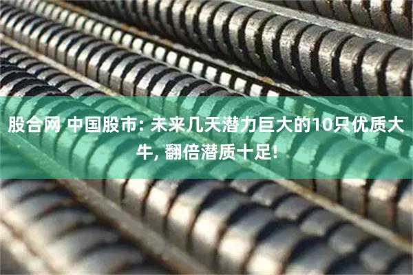 股合网 中国股市: 未来几天潜力巨大的10只优质大牛, 翻倍潜质十足!