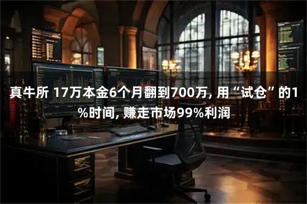 真牛所 17万本金6个月翻到700万, 用“试仓”的1%时间, 赚走市场99%利润