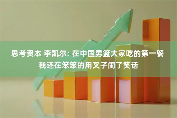 思考资本 李凯尔: 在中国男篮大家吃的第一餐 我还在笨笨的用叉子闹了笑话