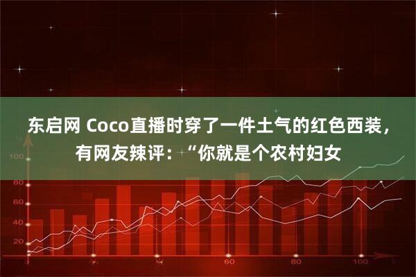 东启网 Coco直播时穿了一件土气的红色西装，有网友辣评：“你就是个农村妇女