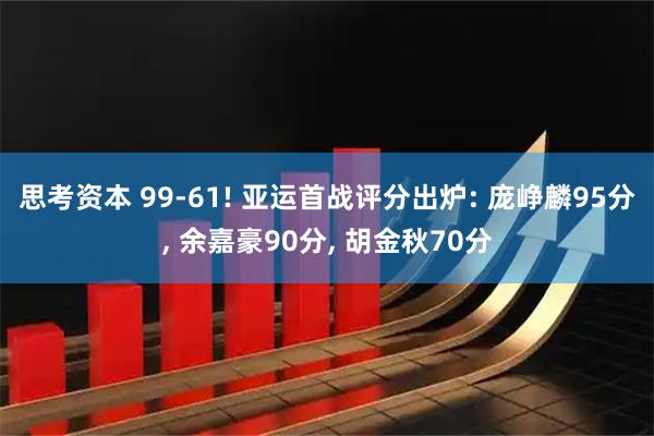 思考资本 99-61! 亚运首战评分出炉: 庞峥麟95分, 余嘉豪90分, 胡金秋70分