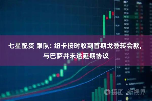 七星配资 跟队: 纽卡按时收到首期戈登转会款, 与巴萨并未达延期协议