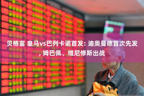 贝格富 皇马vs巴列卡诺首发: 迪奥曼德首次先发, 姆巴佩、维尼修斯出战