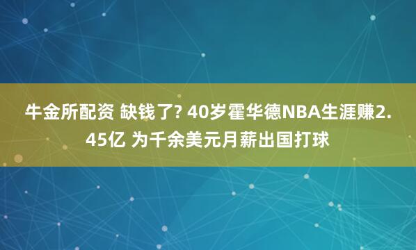牛金所配资 缺钱了? 40岁霍华德NBA生涯赚2.45亿 为千余美元月薪出国打球