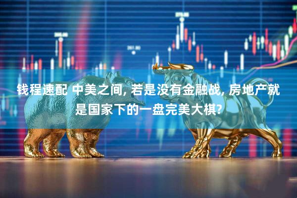 钱程速配 中美之间, 若是没有金融战, 房地产就是国家下的一盘完美大棋?