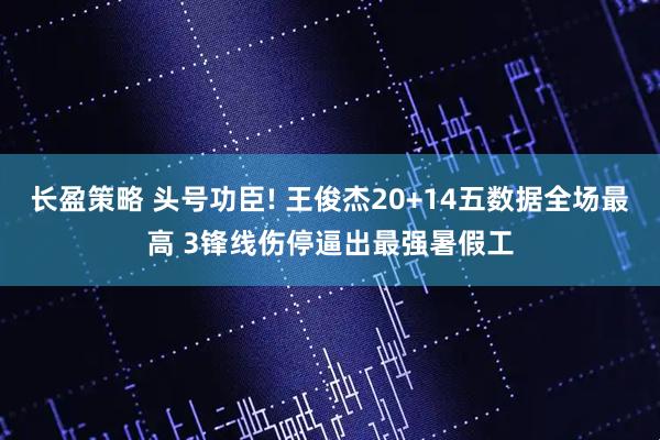 长盈策略 头号功臣! 王俊杰20+14五数据全场最高 3锋线伤停逼出最强暑假工