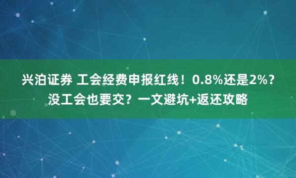 兴泊证券 工会经费申报红线！0.8%还是2%？没工会也要交？一文避坑+返还攻略