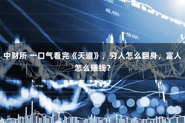 中财所 一口气看完《天道》，穷人怎么翻身，富人怎么赚钱？