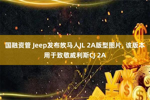 国融资管 Jeep发布牧马人JL 2A版型图片, 该版本用于致敬威利斯CJ 2A