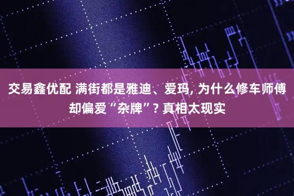 交易鑫优配 满街都是雅迪、爱玛, 为什么修车师傅却偏爱“杂牌”? 真相太现实