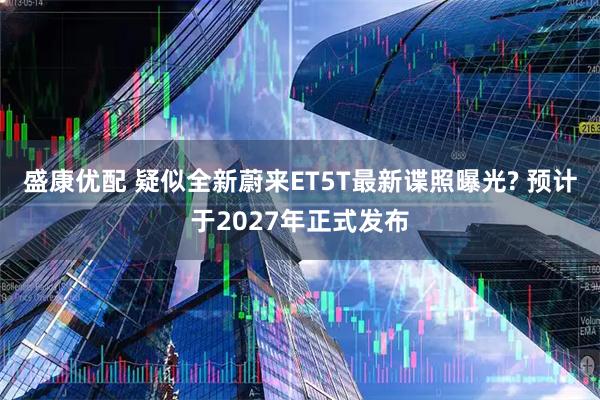 盛康优配 疑似全新蔚来ET5T最新谍照曝光? 预计于2027年正式发布