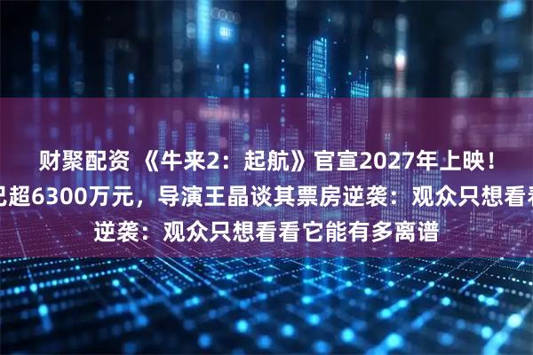 财聚配资 《牛来2：起航》官宣2027年上映！《牛来》票房已超6300万元，导演王晶谈其票房逆袭：观众只想看看它能有多离谱