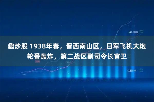 趣炒股 1938年春,晋西南山区,日军飞机大炮轮番轰炸,第二战区副司令长官卫