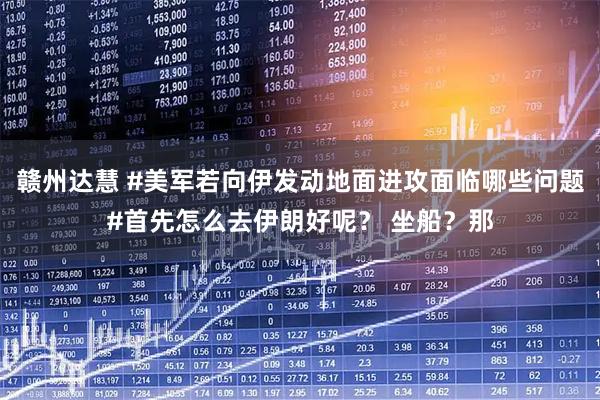 赣州达慧 #美军若向伊发动地面进攻面临哪些问题#首先怎么去伊朗好呢? 坐船?那